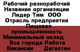 Рабочий-разнорабочий › Название организации ­ Лидер Тим, ООО › Отрасль предприятия ­ Пищевая промышленность › Минимальный оклад ­ 1 - Все города Работа » Вакансии   . Дагестан респ.,Дагестанские Огни г.